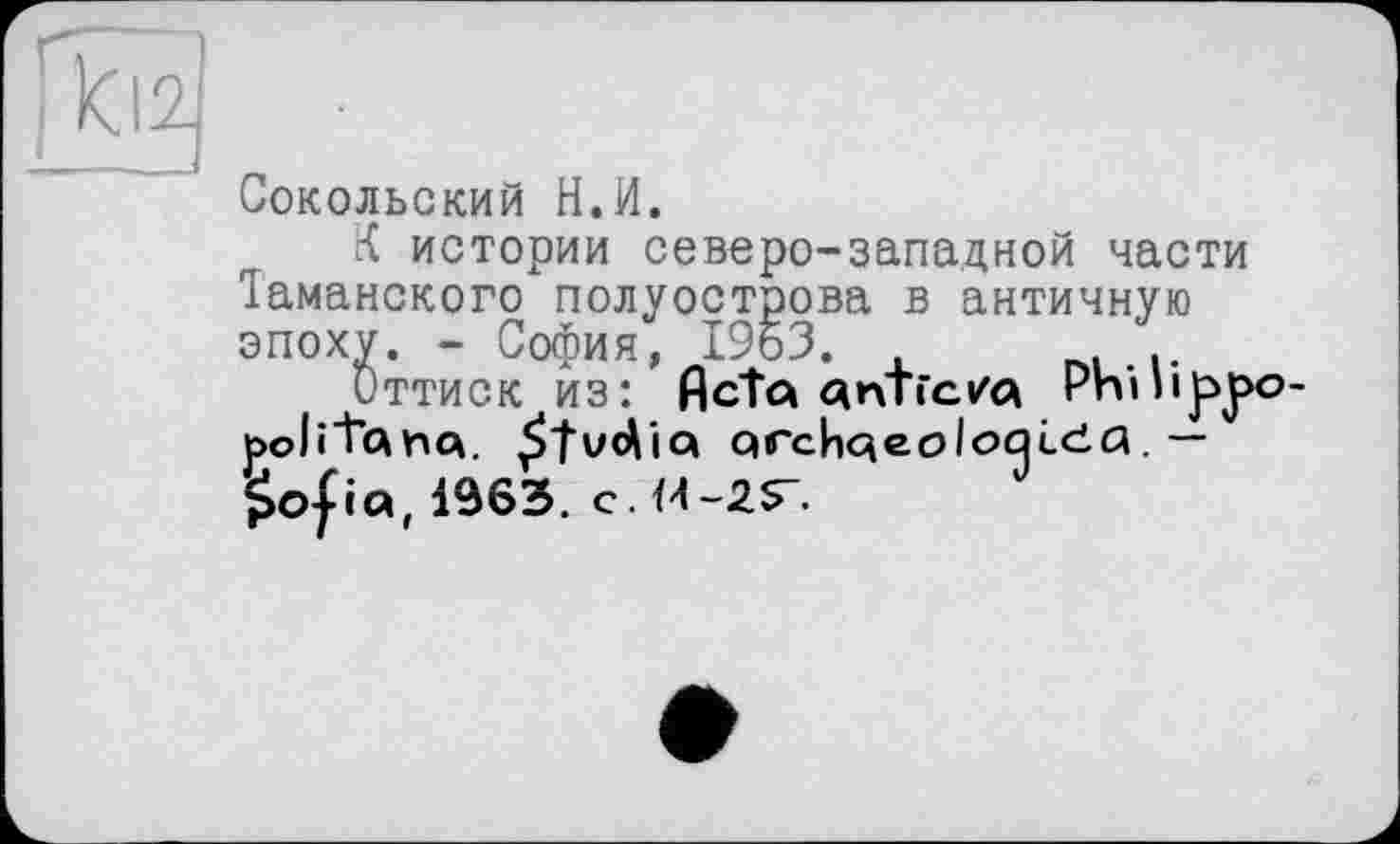 ﻿Сокольский Н.И.
К истории северо-западной части їаманского полуострова в античную эпоху. - София, 19оЗ.	.
Оттиск из: йсГа аптгс/а Phiiipjx? роїі’Їагщ. £tv<Aia Qrchqeoloqi-cia. — Sofia, 1963. с. <4-2$-.